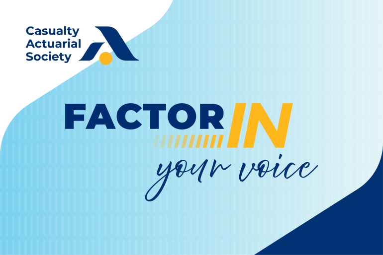 Casualty Actuarial Society graphic displaying the message 'Factor In Your Voice' on a light blue background, with 'IN' highlighted in gold.